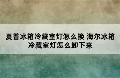 夏普冰箱冷藏室灯怎么换 海尔冰箱冷藏室灯怎么卸下来